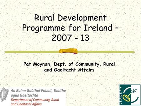 Rural Development Programme for Ireland – 2007 - 13 Pat Moynan, Dept. of Community, Rural and Gaeltacht Affairs.