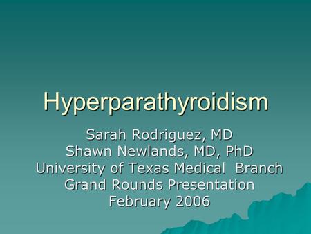 Hyperparathyroidism Sarah Rodriguez, MD Shawn Newlands, MD, PhD University of Texas Medical Branch Grand Rounds Presentation February 2006.