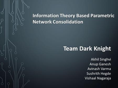 Information Theory Based Parametric Network Consolidation Team Dark Knight Akhil Singhvi Anup Ganesh Avinash Varma Sushrith Hegde Vishaal Nagaraja.