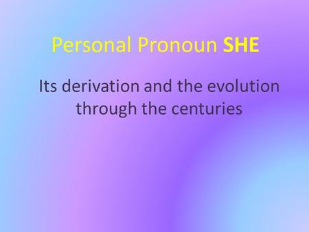 Personal Pronoun SHE Its derivation and the evolution through the centuries.