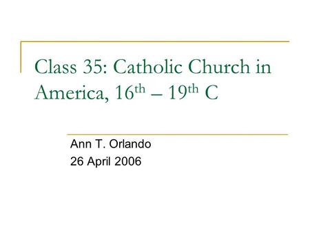 Class 35: Catholic Church in America, 16 th – 19 th C Ann T. Orlando 26 April 2006.