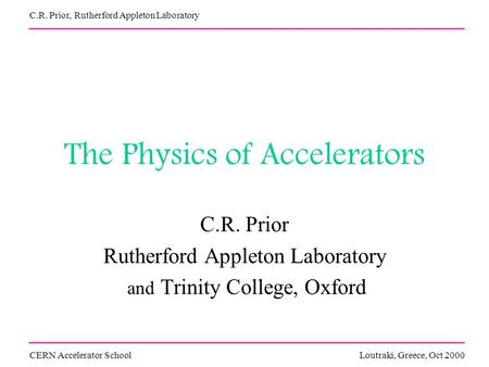 The Physics of Accelerators C.R. Prior Rutherford Appleton Laboratory and Trinity College, Oxford CERN Accelerator SchoolLoutraki, Greece, Oct 2000 C.R.