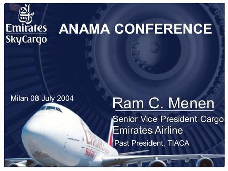 Ram C. Menen Senior Vice President Cargo Emirates Airline ANAMA CONFERENCE Past President, TIACA Milan 08 July 2004.