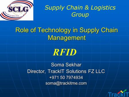 Role of Technology in Supply Chain Management Soma Sekhar Director, TrackIT Solutions FZ LLC +971 50 7974934 RFID Supply Chain & Logistics.