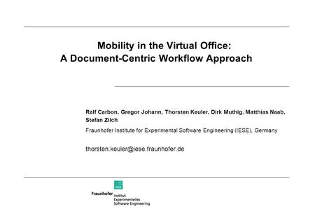 Mobility in the Virtual Office: A Document-Centric Workflow Approach Ralf Carbon, Gregor Johann, Thorsten Keuler, Dirk Muthig, Matthias Naab, Stefan Zilch.