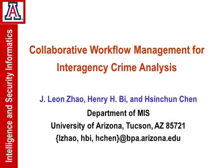 Intelligence and Security Informatics Collaborative Workflow Management for Interagency Crime Analysis J. Leon Zhao, Henry H. Bi, and Hsinchun Chen Department.