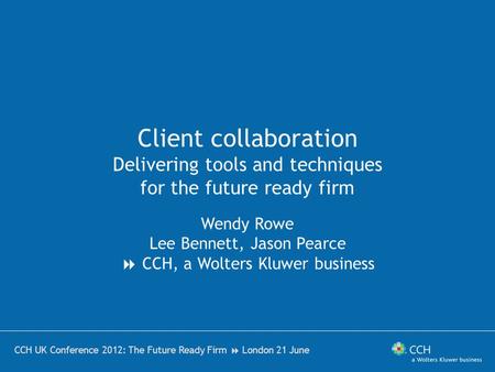 Client collaboration Delivering tools and techniques for the future ready firm Wendy Rowe Lee Bennett, Jason Pearce  CCH, a Wolters Kluwer business CCH.