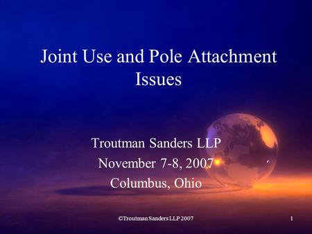 ©Troutman Sanders LLP 20071 Joint Use and Pole Attachment Issues Troutman Sanders LLP November 7-8, 2007 Columbus, Ohio.