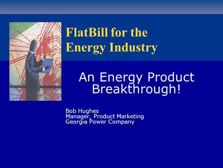 An Energy Product Breakthrough! Bob Hughes Manager, Product Marketing Georgia Power Company FlatBill for the Energy Industry.