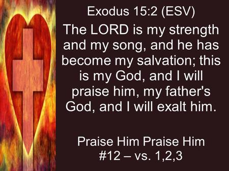 The LORD is my strength and my song, and he has become my salvation; this is my God, and I will praise him, my father's God, and I will exalt him. Exodus.