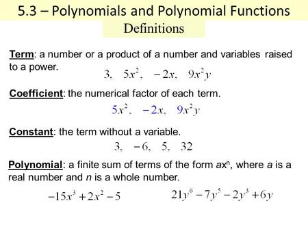 5.3 – Polynomials and Polynomial Functions Definitions Coefficient: the numerical factor of each term. Constant: the term without a variable. Term: a number.