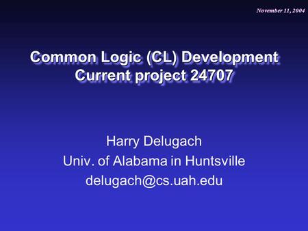 November 11, 2004 July 20, 2004 Common Logic (CL) Development Current project 24707 Harry Delugach Univ. of Alabama in Huntsville