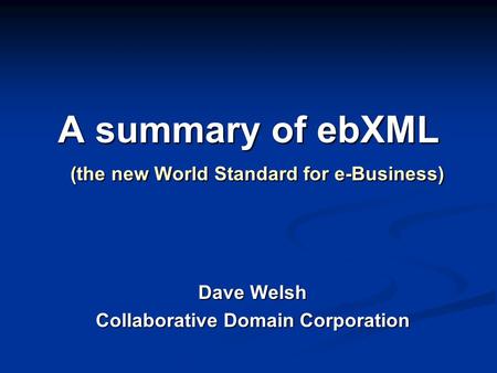 A summary of ebXML (the new World Standard for e-Business) Dave Welsh Collaborative Domain Corporation.
