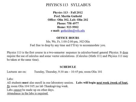 PHYISCS 113 SYLLABUS Physics 113 – Fall 2012 Prof. Martin Guthold Office: Olin 302, Lab: Olin 202 Phone: 758-4977 Home: 923-9902