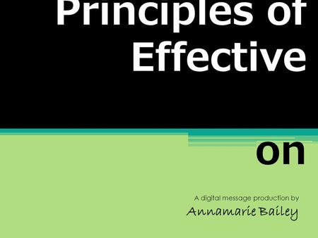 Principles of Effective Communicati on A digital message production by Annamarie Bailey.