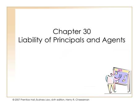 19 - 130 - 1 © 2007 Prentice Hall, Business Law, sixth edition, Henry R. Cheeseman Chapter 30 Liability of Principals and Agents.