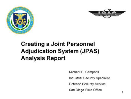 1 Creating a Joint Personnel Adjudication System (JPAS) Analysis Report Michael S. Campbell Industrial Security Specialist Defense Security Service San.