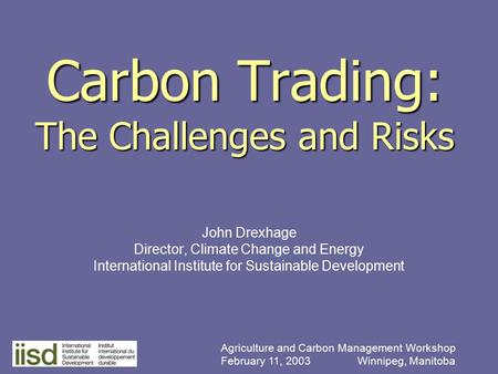 Carbon Trading: The Challenges and Risks John Drexhage Director, Climate Change and Energy International Institute for Sustainable Development Agriculture.
