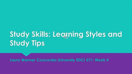 Study Skills: Learning Styles and Study Tips Laura Wanner Concordia University EDCI 571: Week 4.