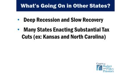 What’s Going On in Other States? Deep Recession and Slow Recovery Many States Enacting Substantial Tax Cuts (ex: Kansas and North Carolina)