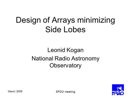 March, 2009 SPDO meeting Design of Arrays minimizing Side Lobes Leonid Kogan National Radio Astronomy Observatory.
