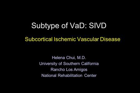 Subtype of VaD: SIVD Subcortical Ischemic Vascular Disease Helena Chui, M.D. University of Southern California Rancho Los Amigos National Rehabilitation.