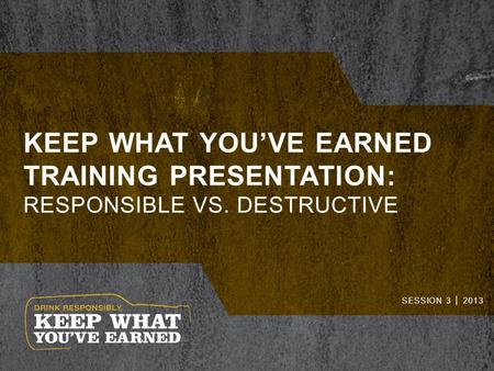 KEEP WHAT YOU’VE EARNED TRAINING PRESENTATION: RESPONSIBLE VS. DESTRUCTIVE SESSION 3 │ 2013.