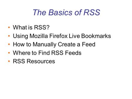 The Basics of RSS What is RSS? Using Mozilla Firefox Live Bookmarks How to Manually Create a Feed Where to Find RSS Feeds RSS Resources.