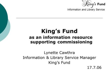 Information and Library Service King’s Fund as an information resource supporting commissioning Lynette Cawthra Information & Library Service Manager King’s.
