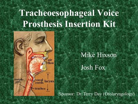 Tracheoesophageal Voice Prosthesis Insertion Kit Mike Hixson Josh Fox Sponsor: Dr. Terry Day (Otolaryngology)