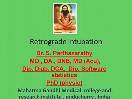 Retrograde intubation Dr. S. Parthasarathy MD., DA., DNB, MD (Acu), Dip. Diab. DCA, Dip. Software statistics PhD (physio) Mahatma Gandhi Medical college.