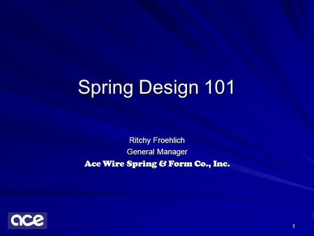 1 Spring Design 101 Ritchy Froehlich General Manager Ace Wire Spring & Form Co., Inc.