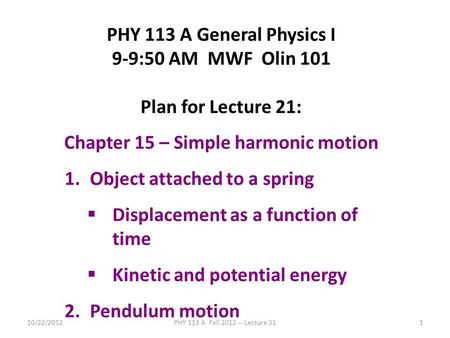 10/22/2012PHY 113 A Fall 2012 -- Lecture 211 PHY 113 A General Physics I 9-9:50 AM MWF Olin 101 Plan for Lecture 21: Chapter 15 – Simple harmonic motion.
