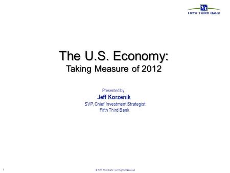 1  Fifth Third Bank | All Rights Reserved The U.S. Economy: Taking Measure of 2012 Presented by: Jeff Korzenik SVP, Chief Investment Strategist Fifth.