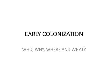 EARLY COLONIZATION WHO, WHY, WHERE AND WHAT?.