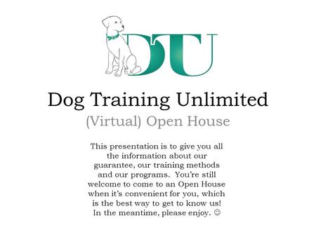 Dog Training Unlimited (Virtual) Open House This presentation is to give you all the information about our guarantee, our training methods and our programs.