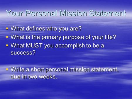 Your Personal Mission Statement  What defines who you are?  What is the primary purpose of your life?  What MUST you accomplish to be a success?  Write.