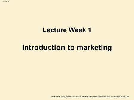 Slide 1.1 Kotler, Keller, Brady, Goodman and Hansen, Marketing Management, 1 st Edition © Pearson Education Limited 2009 Introduction to marketing Lecture.