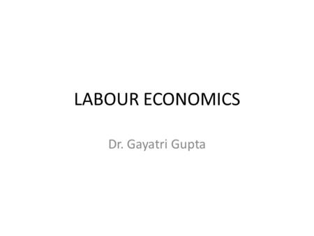 LABOUR ECONOMICS Dr. Gayatri Gupta. The central theme of economic science relates to the optimum utilization of resources to achieve maximum consumer.
