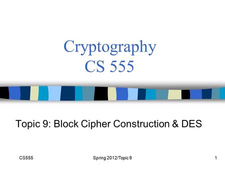 CS555Spring 2012/Topic 91 Cryptography CS 555 Topic 9: Block Cipher Construction & DES.