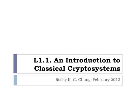 L1.1. An Introduction to Classical Cryptosystems Rocky K. C. Chang, February 2013.