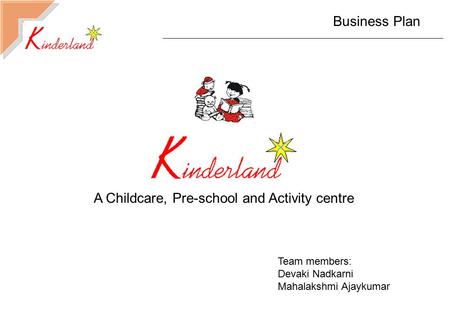 Business Plan Team members: Devaki Nadkarni Mahalakshmi Ajaykumar A Childcare, Pre-school and Activity centre.
