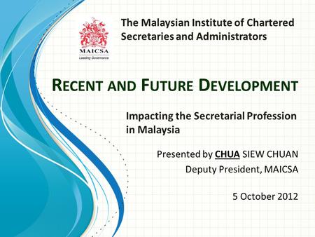 R ECENT AND F UTURE D EVELOPMENT Presented by CHUA SIEW CHUAN Deputy President, MAICSA Impacting the Secretarial Profession in Malaysia 5 October 2012.