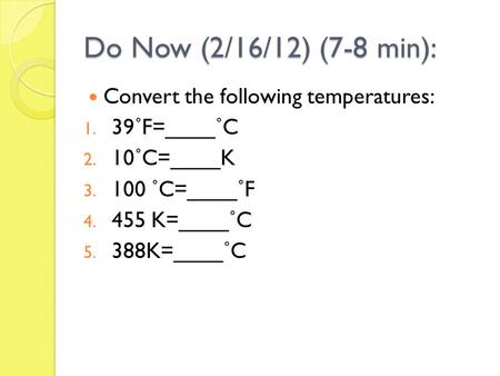 Do Now (2/16/12) (7-8 min): Convert the following temperatures: 1. 39˚F=____˚C 2. 10˚C=____K 3. 100 ˚C=____˚F 4. 455 K=____˚C 5. 388K=____˚C.
