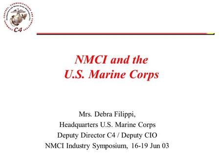 NMCI and the U.S. Marine Corps Mrs. Debra Filippi, Headquarters U.S. Marine Corps Deputy Director C4 / Deputy CIO NMCI Industry Symposium, 16-19 Jun 03.