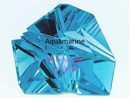Aquamarine By: Brittany lee and Delvis. Meaning of Aquamarine Courage Happiness Increases intelligence Treatment for anxiety for middle ages Healing Prevent.