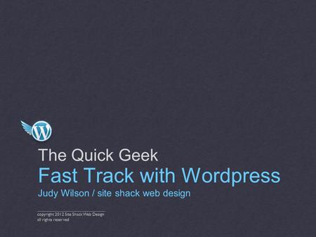 The Quick Geek Fast Track with Wordpress Judy Wilson / site shack web design ____________________________ copyright 2012 Site Shack Web Design all rights.