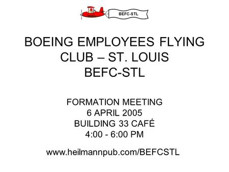 BEFC-STL BOEING EMPLOYEES FLYING CLUB – ST. LOUIS BEFC-STL FORMATION MEETING 6 APRIL 2005 BUILDING 33 CAFÉ 4:00 - 6:00 PM www.heilmannpub.com/BEFCSTL.