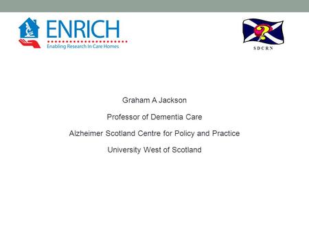 S D C R N Graham A Jackson Professor of Dementia Care Alzheimer Scotland Centre for Policy and Practice University West of Scotland.