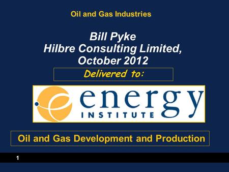 1 Oil and Gas Industries Delivered to: Bill Pyke Hilbre Consulting Limited, October 2012 Oil and Gas Development and Production.